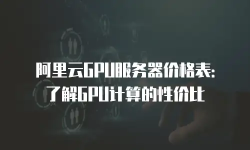 阿里云GPU服务器价格表：了解GPU计算的性价比