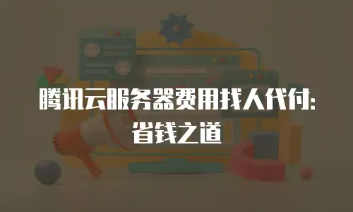 腾讯云服务器费用找人代付：省钱之道