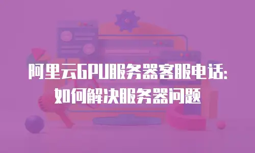 阿里云GPU服务器客服电话：如何解决服务器问题