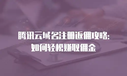 腾讯云域名注册返佣攻略：如何轻松赚取佣金