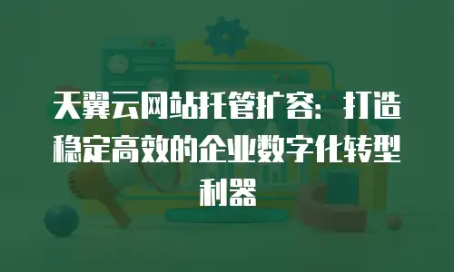 天翼云网站托管扩容：打造稳定高效的企业数字化转型利器