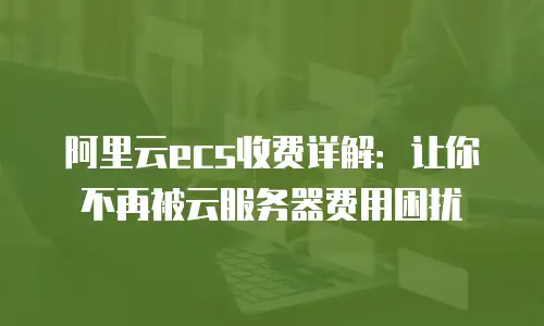 阿里云ecs收费详解：让你不再被云服务器费用困扰