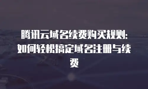 腾讯云域名续费购买规则：如何轻松搞定域名注册与续费