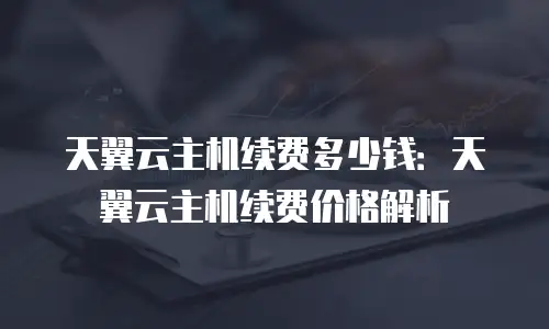 天翼云主机续费多少钱：天翼云主机续费价格解析