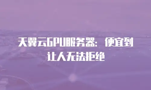 天翼云GPU服务器：便宜到让人无法拒绝