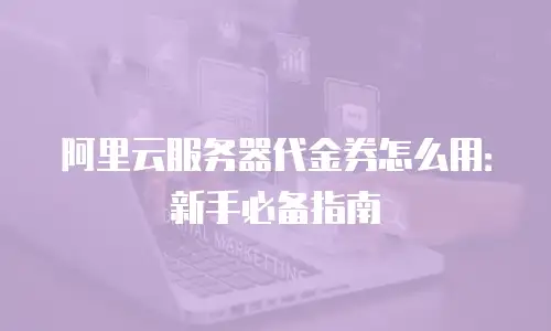 阿里云服务器代金券怎么用：新手必备指南