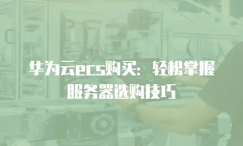 华为云ecs购买：轻松掌握服务器选购技巧