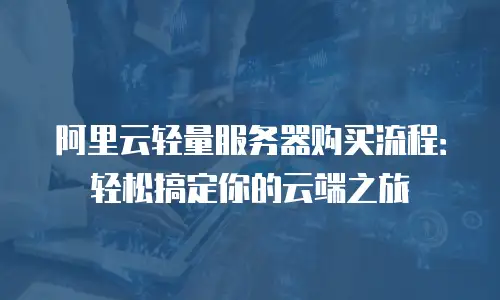 阿里云轻量服务器购买流程：轻松搞定你的云端之旅