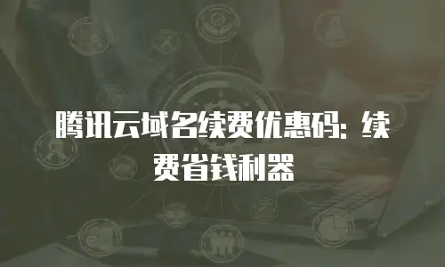 腾讯云域名续费优惠码: 续费省钱利器
