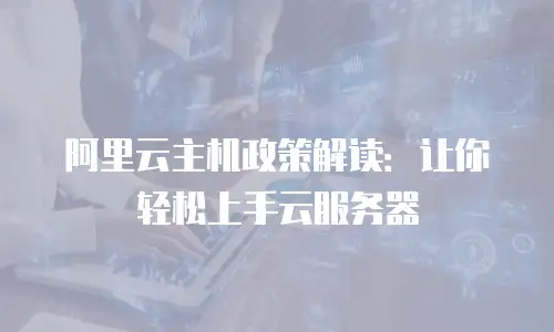 阿里云主机政策解读：让你轻松上手云服务器
