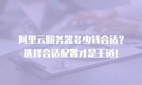 阿里云服务器多少钱合适？选择合适配置才是王道！