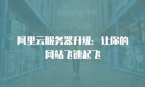 阿里云服务器升级：让你的网站飞速起飞