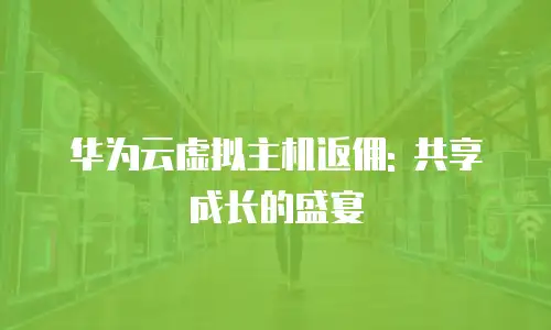 华为云虚拟主机返佣: 共享成长的盛宴