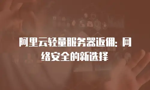 阿里云轻量服务器返佣: 网络安全的新选择