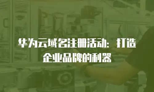 华为云域名注册活动：打造企业品牌的利器