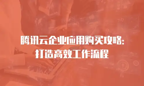 腾讯云企业应用购买攻略：打造高效工作流程
