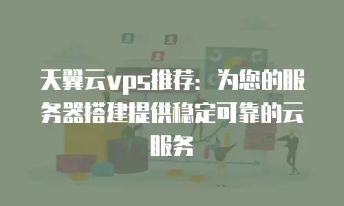 天翼云vps推荐：为您的服务器搭建提供稳定可靠的云服务