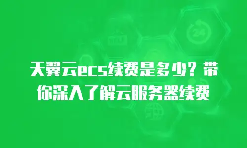 天翼云ecs续费是多少？带你深入了解云服务器续费