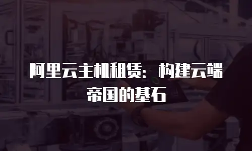 阿里云主机租赁：构建云端帝国的基石