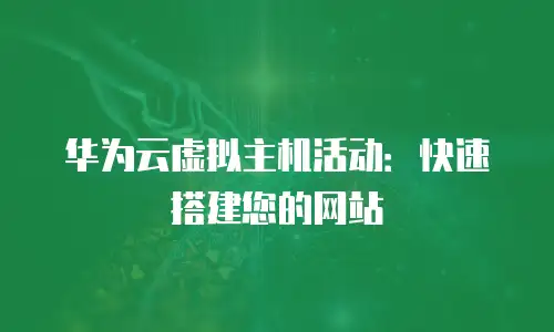 华为云虚拟主机活动：快速搭建您的网站
