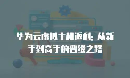 华为云虚拟主机返利: 从新手到高手的晋级之路