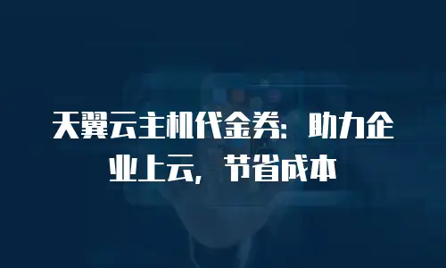 天翼云主机代金券：助力企业上云，节省成本