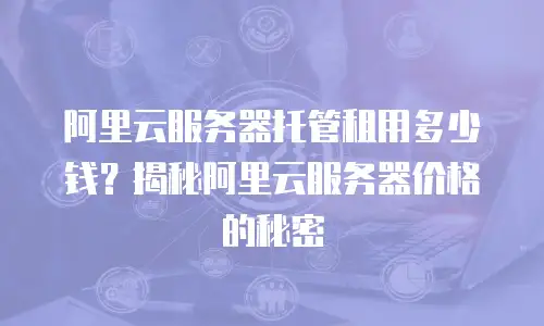 阿里云服务器托管租用多少钱？揭秘阿里云服务器价格的秘密