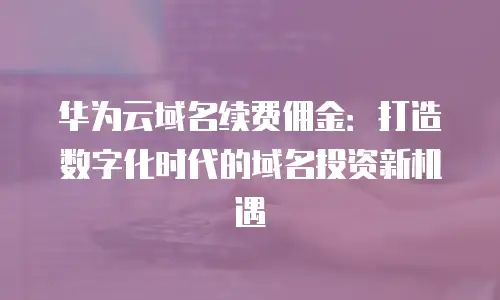 华为云域名续费佣金：打造数字化时代的域名投资新机遇