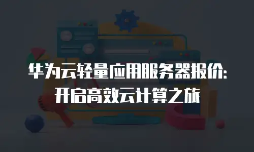 华为云轻量应用服务器报价：开启高效云计算之旅