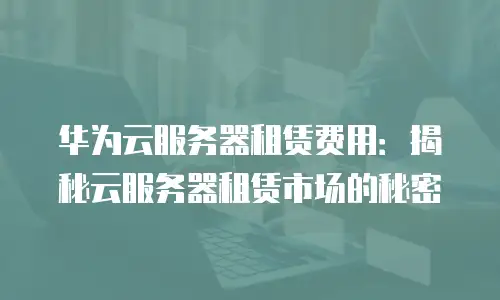 华为云服务器租赁费用：揭秘云服务器租赁市场的秘密