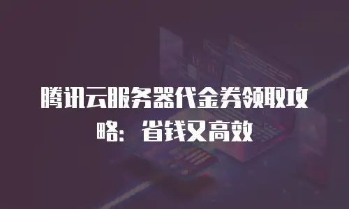 腾讯云服务器代金券领取攻略：省钱又高效