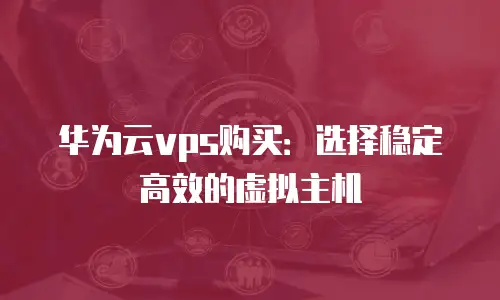 华为云vps购买：选择稳定高效的虚拟主机