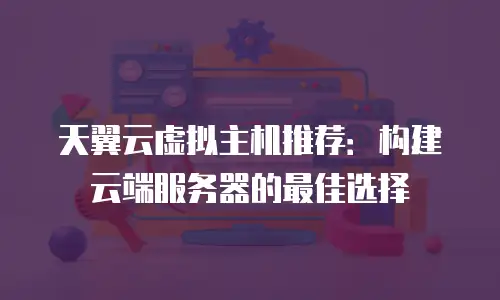 天翼云虚拟主机推荐：构建云端服务器的最佳选择