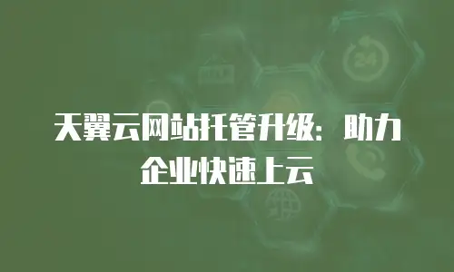 天翼云网站托管升级：助力企业快速上云