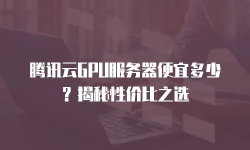腾讯云GPU服务器便宜多少？揭秘性价比之选