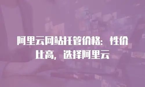阿里云网站托管价格：性价比高，选择阿里云