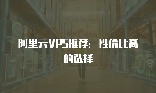 阿里云VPS推荐：性价比高的选择