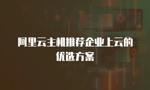 阿里云主机推荐企业上云的优选方案