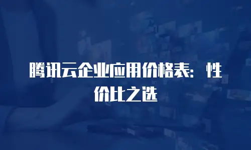 腾讯云企业应用价格表：性价比之选