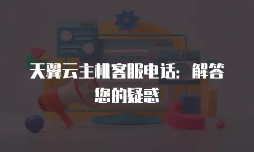 天翼云主机客服电话：解答您的疑惑