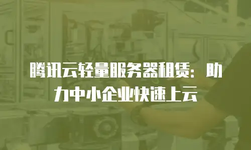 腾讯云轻量服务器租赁：助力中小企业快速上云
