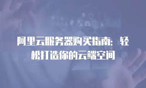 阿里云服务器购买指南：轻松打造你的云端空间
