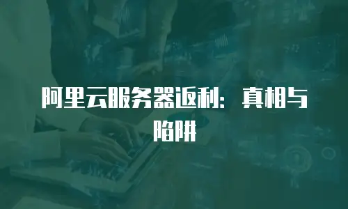 阿里云服务器返利：真相与陷阱