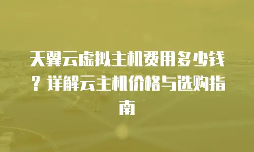 天翼云虚拟主机费用多少钱？详解云主机价格与选购指南