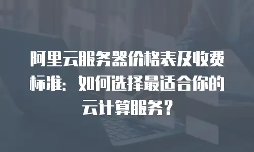 阿里云服务器价格表及收费标准：如何选择最适合你的云计算服务？