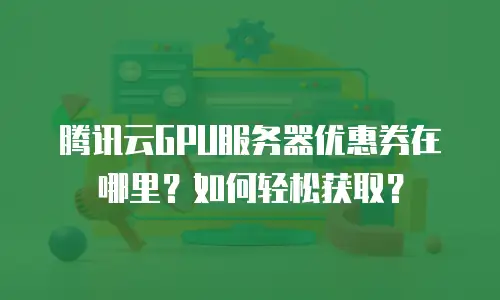 腾讯云GPU服务器优惠券在哪里？如何轻松获取？