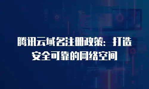 腾讯云域名注册政策：打造安全可靠的网络空间