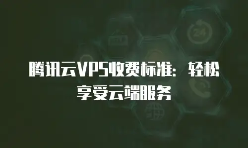 腾讯云VPS收费标准：轻松享受云端服务