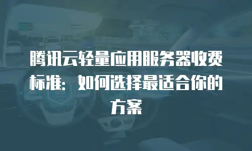 腾讯云轻量应用服务器收费标准：如何选择最适合你的方案