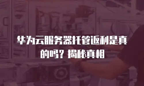 华为云服务器托管返利是真的吗？揭秘真相